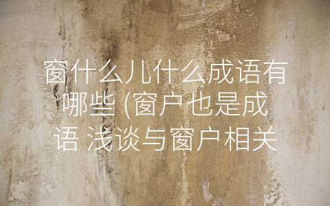 窗什么儿什么成语有哪些 (窗户也是成语 浅谈与窗户相关的成语)