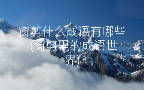 窗剪什么成语有哪些 (窗剪里的成语世界)