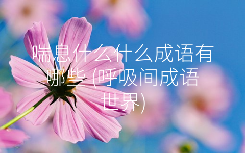 喘息什么什么成语有哪些 (呼吸间成语世界)