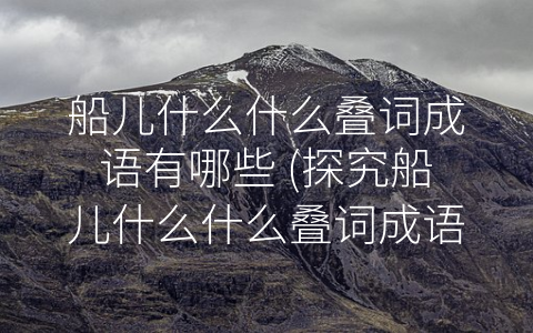 船儿什么什么叠词成语有哪些 (探究船儿什么什么叠词成语的丰富内涵)