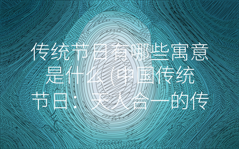 传统节日有哪些寓意是什么 (中国传统节日：天人合一的传承与创新)