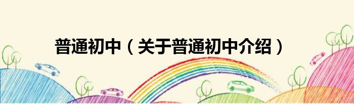 普通初中 关于普通初中介绍