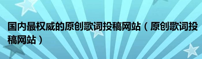 国内最权威的原创歌词投稿网站 原创歌词投稿网站