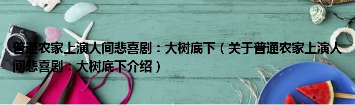 普通农家上演人间悲喜剧：大树底下 关于普通农家上演人间悲喜剧：大树底下介绍