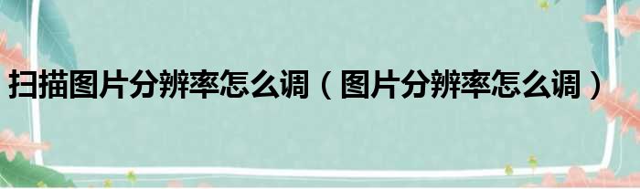 扫描图片分辨率怎么调 图片分辨率怎么调