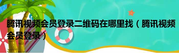 腾讯视频会员登录二维码在哪里找 腾讯视频会员登录