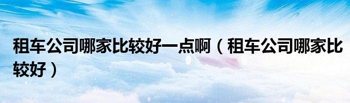 租车公司哪家比较好一点啊 租车公司哪家比较好