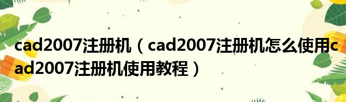 cad2007注册机 cad2007注册机怎么使用cad2007注册机使用教程