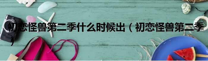 初恋怪兽第二季什么时候出 初恋怪兽第二季