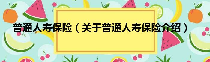 普通人寿保险 关于普通人寿保险介绍