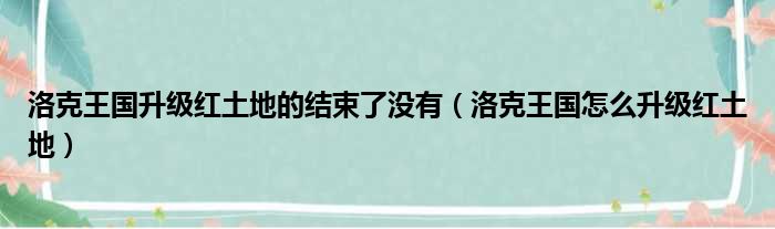 洛克王国升级红土地的结束了没有 洛克王国怎么升级红土地