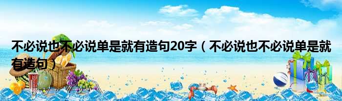 不必说也不必说单是就有造句20字 不必说也不必说单是就有造句