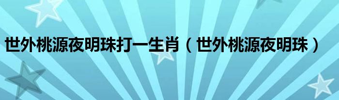 世外桃源夜明珠打一生肖 世外桃源夜明珠