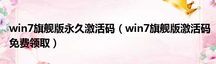 win7旗舰版永久激活码 win7旗舰版激活码免费领取