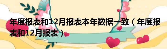 年度报表和12月报表本年数据一致 年度报表和12月报表