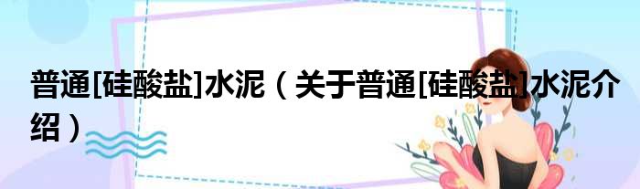 普通[硅酸盐]水泥 关于普通[硅酸盐]水泥介绍