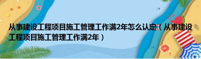 从事建设工程项目施工管理工作满2年怎么认定 从事建设工程项目施工管理工作满2年