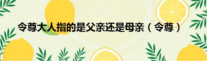 令尊大人指的是父亲还是母亲 令尊