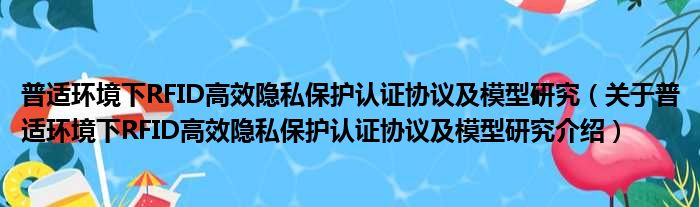 普适环境下RFID高效隐私保护认证协议及模型研究 关于普适环境下RFID高效隐私保护认证协议及模型研究介绍