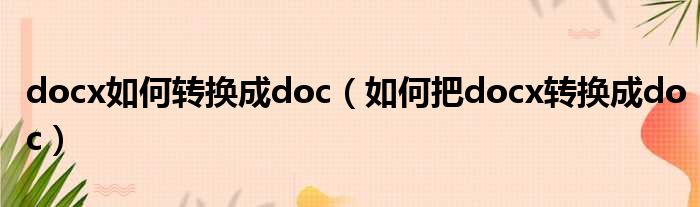 docx如何转换成doc 如何把docx转换成doc