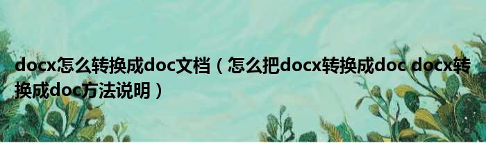 docx怎么转换成doc文档 怎么把docx转换成doc docx转换成doc方法说明