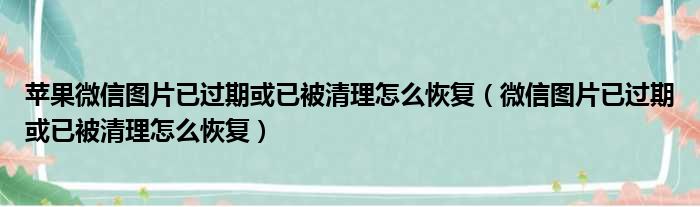 苹果微信图片已过期或已被清理怎么恢复 微信图片已过期或已被清理怎么恢复