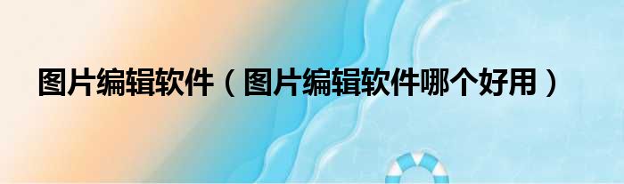 图片编辑软件 图片编辑软件哪个好用