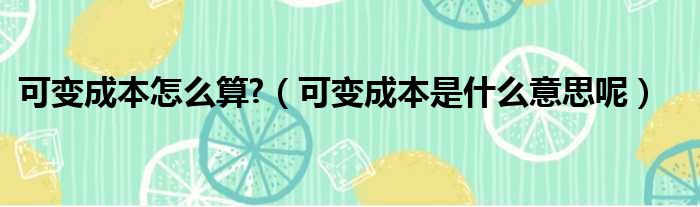 可变成本怎么算  可变成本是什么意思呢