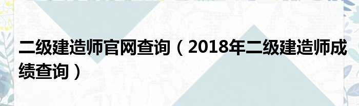 二级建造师官网查询 2018年二级建造师成绩查询