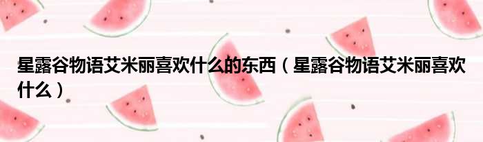 星露谷物语艾米丽喜欢什么的东西 星露谷物语艾米丽喜欢什么