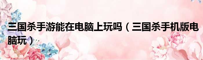 三国杀手游能在电脑上玩吗 三国杀手机版电脑玩