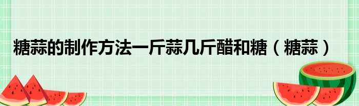 糖蒜的制作方法一斤蒜几斤醋和糖 糖蒜