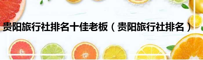 贵阳旅行社排名十佳老板 贵阳旅行社排名