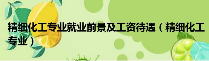 精细化工专业就业前景及工资待遇 精细化工专业