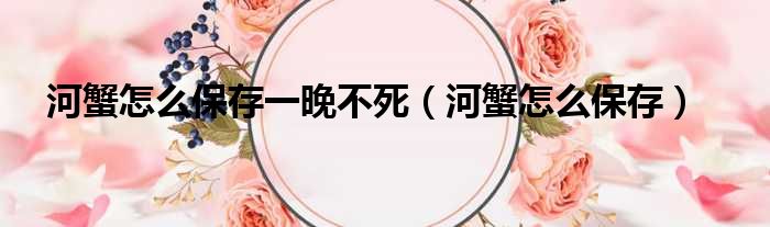 河蟹怎么保存一晚不死 河蟹怎么保存