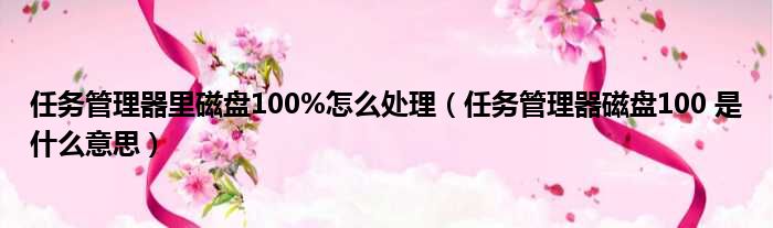 任务管理器里磁盘100%怎么处理 任务管理器磁盘100 是什么意思