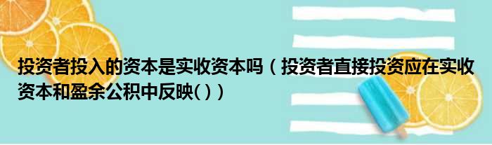 投资者投入的资本是实收资本吗 投资者直接投资应在实收资本和盈余公积中反映