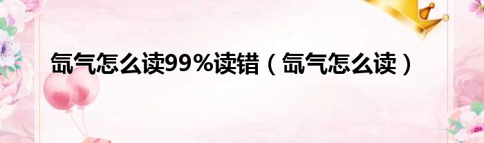 氙气怎么读99%读错 氙气怎么读