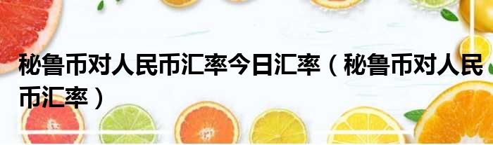 秘鲁币对人民币汇率今日汇率 秘鲁币对人民币汇率