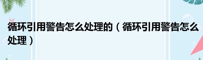 循环引用警告怎么处理的 循环引用警告怎么处理