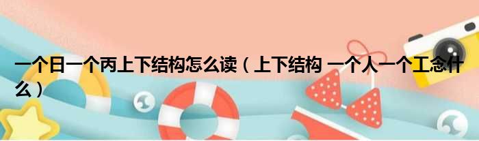 一个日一个丙上下结构怎么读 上下结构 一个人一个工念什么