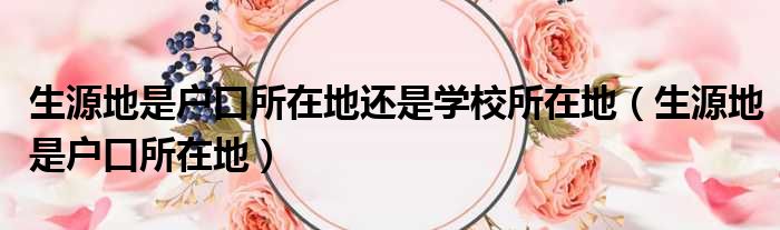 生源地是户口所在地还是学校所在地 生源地是户口所在地