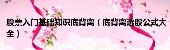 股票入门基础知识底背离 底背离选股公式大全