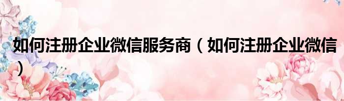 如何注册企业微信服务商 如何注册企业微信
