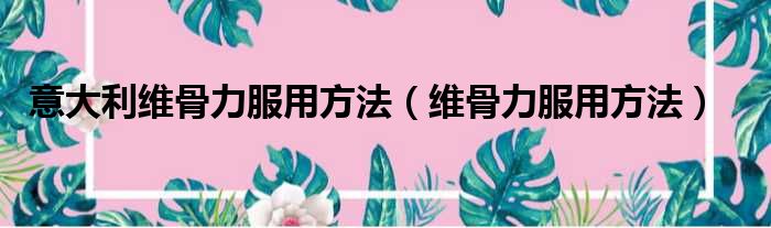 意大利维骨力服用方法 维骨力服用方法