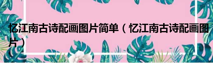 忆江南古诗配画图片简单 忆江南古诗配画图片