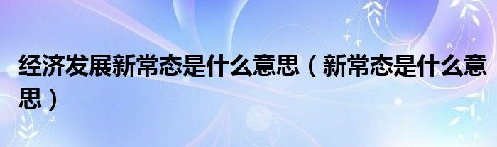 经济发展新常态是什么意思 新常态是什么意思