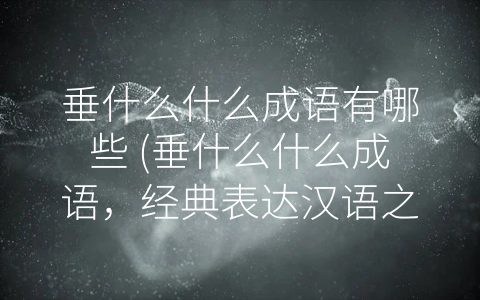 垂什么什么成语有哪些 (垂什么什么成语，经典表达汉语之美)