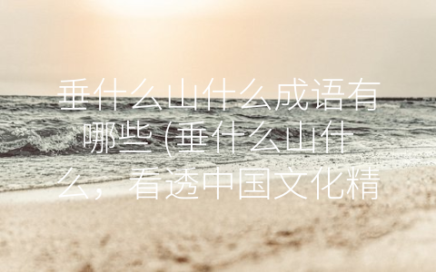 垂什么山什么成语有哪些 (垂什么山什么，看透中国文化精髓)