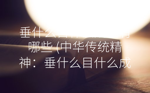 垂什么目什么成语有哪些 (中华传统精神：垂什么目什么成语的深刻内涵与现代应用)